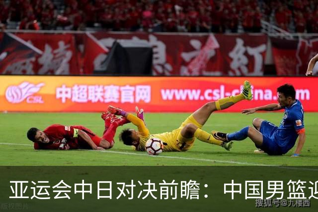 亚运会中日对决前瞻：中国男篮迎来好消息，有望赢球，但裁判影响千万不能低估
